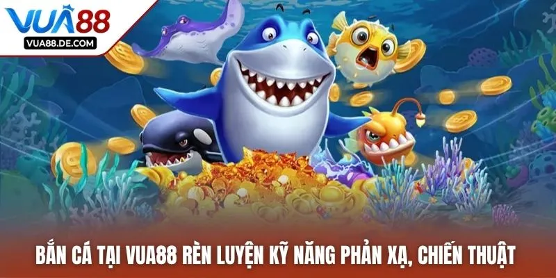 Bắn cá tại Vua88 rèn luyện kỹ năng phản xạ, chiến thuật